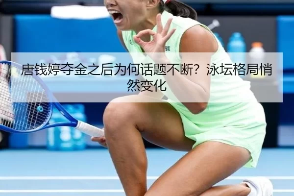 唐钱婷夺金之后为何话题不断？泳坛格局悄然变化